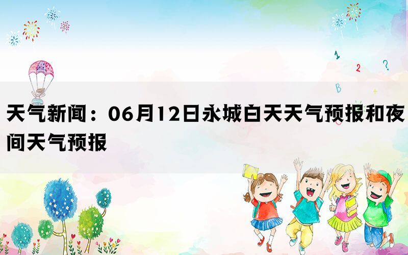 天气新闻：06月12日永城白天天气预报和夜间天气预报