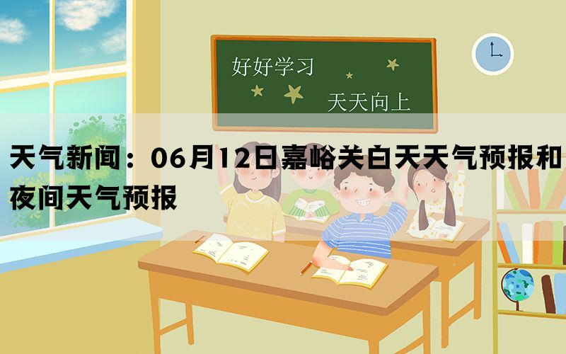 天气新闻：06月12日嘉峪关白天天气预报和夜间天气预报(图1)