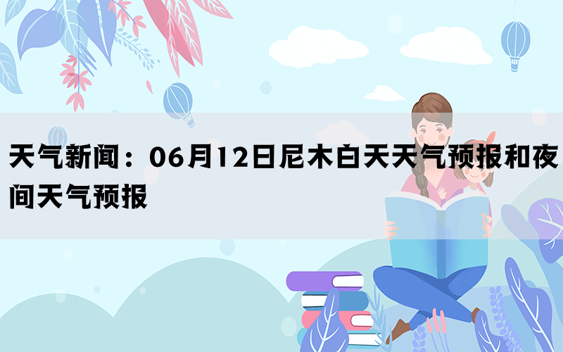 天气新闻：06月12日尼木白天天气预报和夜间天气预报