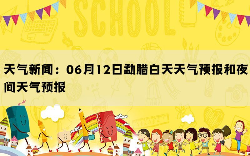 天气新闻：06月12日勐腊白天天气预报和夜间天气预报