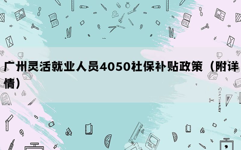 广州灵活就业人员4050社保补贴政策（附详情）