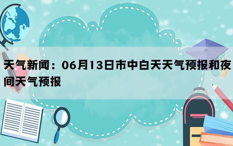 天气新闻：06月13日市中白天天气预报和夜间天气预报