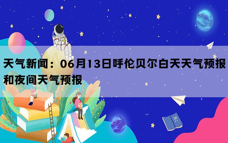 天气新闻：06月13日呼伦贝尔白天天气预报和夜间天气预报(图1)