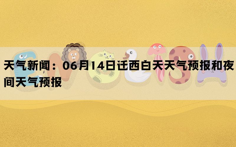 天气新闻：06月14日迁西白天天气预报和夜间天气预报(图1)