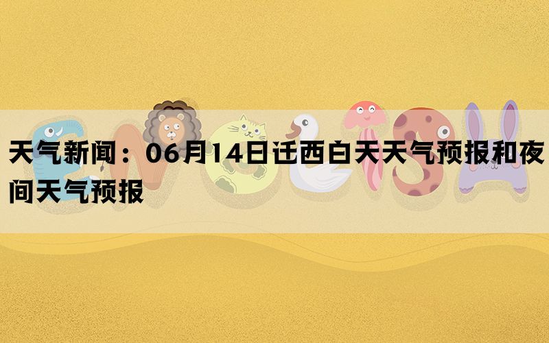 天气新闻：06月14日迁西白天天气预报和夜间天气预报