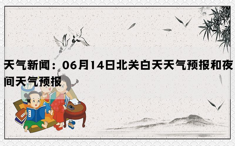 天气新闻：06月14日北关白天天气预报和夜间天气预报