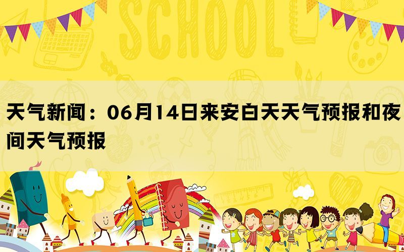 天气新闻：06月14日来安白天天气预报和夜间天气预报