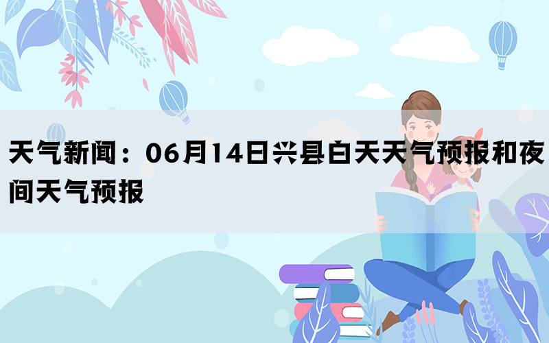 天气新闻：06月14日兴县白天天气预报和夜间天气预报