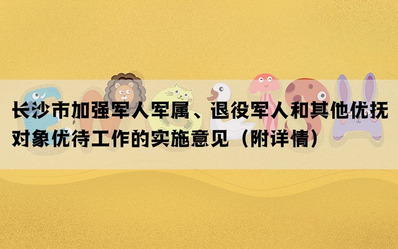 长沙市加强军人军属、退役军人和其他优抚对象优待工作的实施意见（附详情）