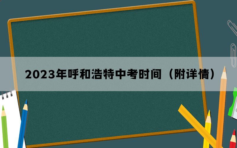2023年呼和浩特中考时间（附详情）
