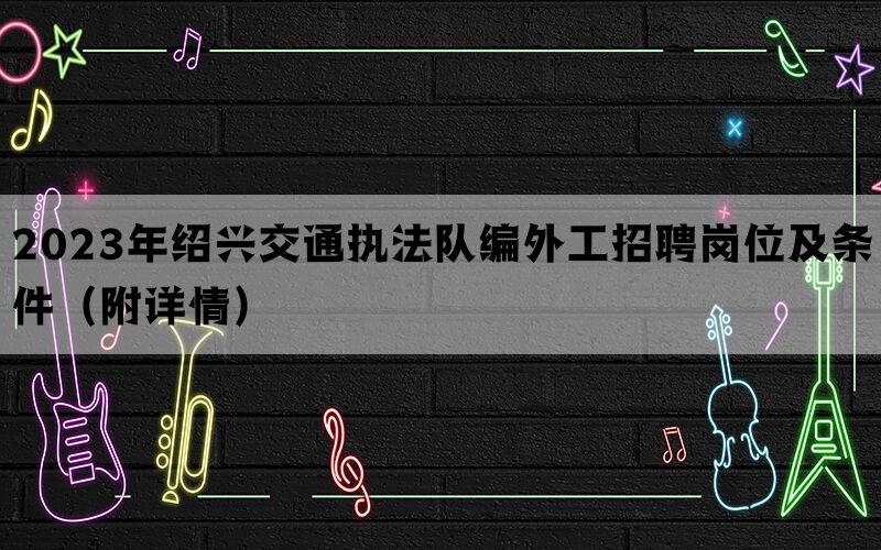 2023年绍兴交通执法队编外工招聘岗位及条件（附详情）