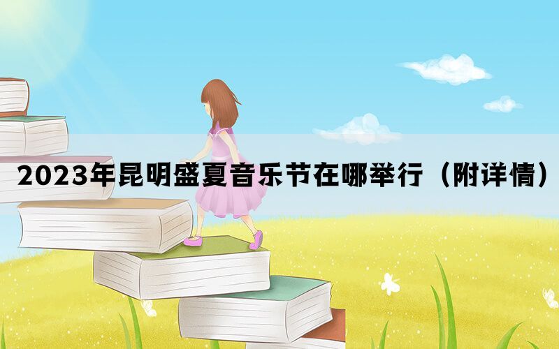 2023年昆明盛夏音乐节在哪举行（附详情）