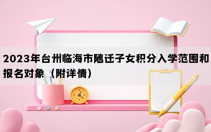 2023年台州临海市随迁子女积分入学范围和报名对象（附详情）