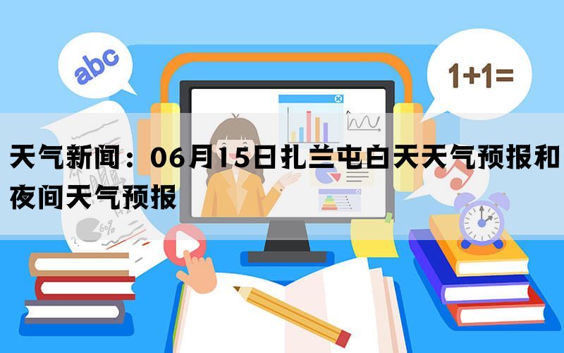 天气新闻：06月15日扎兰屯白天天气预报和夜间天气预报(图1)