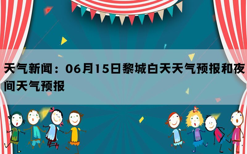 天气新闻：06月15日黎城白天天气预报和夜间天气预报(图1)