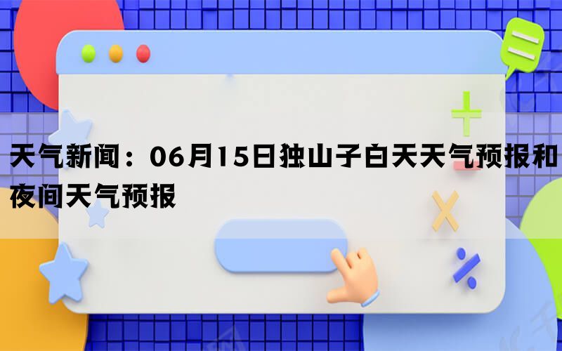 天气新闻：06月15日独山子白天天气预报和夜间天气预报