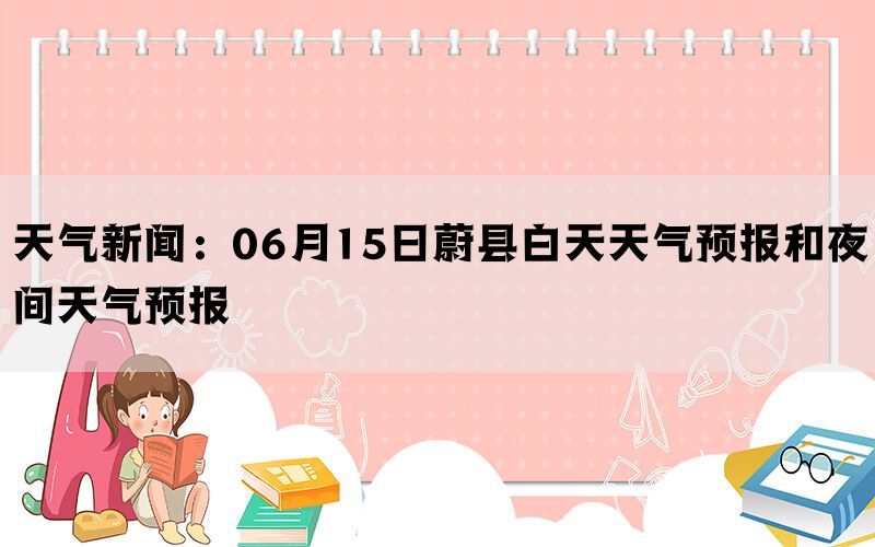 天气新闻：06月15日蔚县白天天气预报和夜间天气预报(图1)