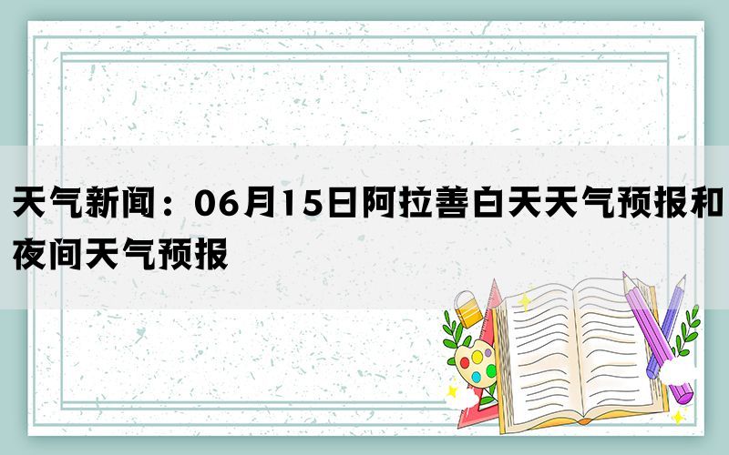 天气新闻：06月15日阿拉善白天天气预报和夜间天气预报