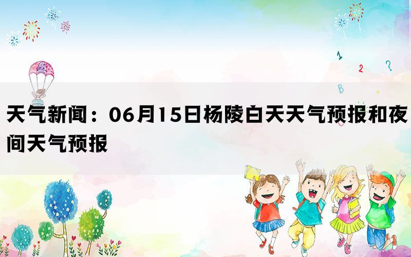 天气新闻：06月15日杨陵白天天气预报和夜间天气预报