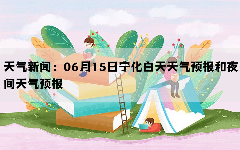 天气新闻：06月15日宁化白天天气预报和夜间天气预报(图1)