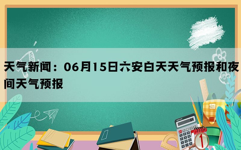 天气新闻：06月15日六安白天天气预报和夜间天气预报