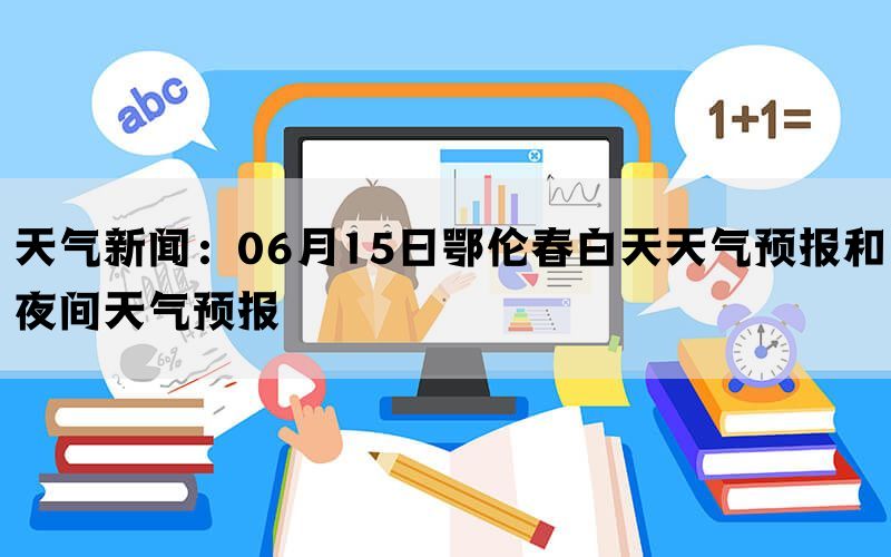 天气新闻：06月15日鄂伦春白天天气预报和夜间天气预报(图1)