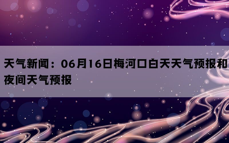 天气新闻：06月16日梅河口白天天气预报和夜间天气预报(图1)