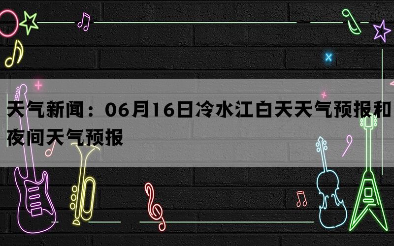 天气新闻：06月16日冷水江白天天气预报和夜间天气预报