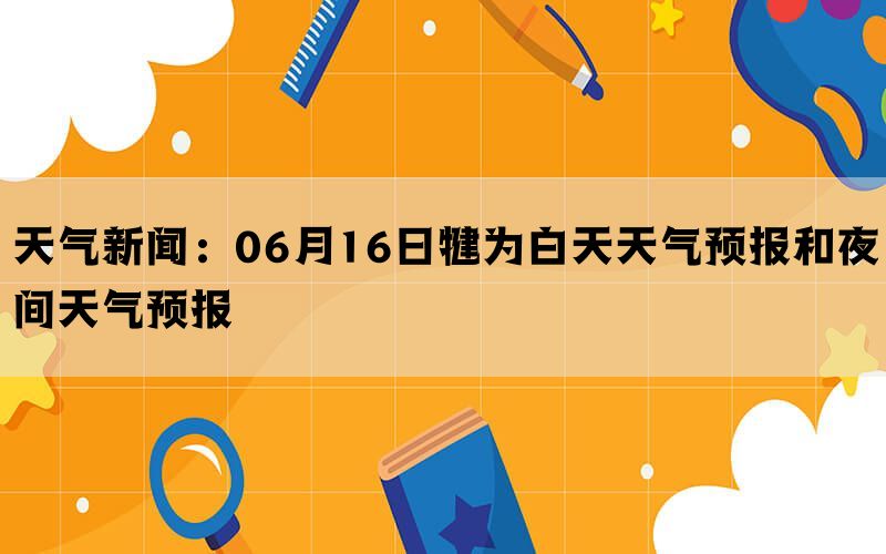 天气新闻：06月16日犍为白天天气预报和夜间天气预报(图1)