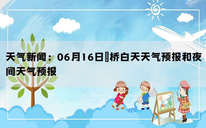 天气新闻：06月16日埇桥白天天气预报和夜间天气预报