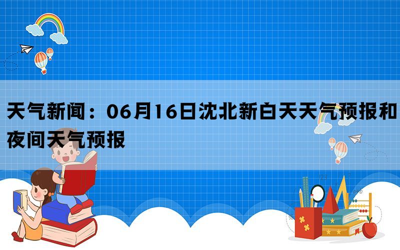 天气新闻：06月16日沈北新白天天气预报和夜间天气预报