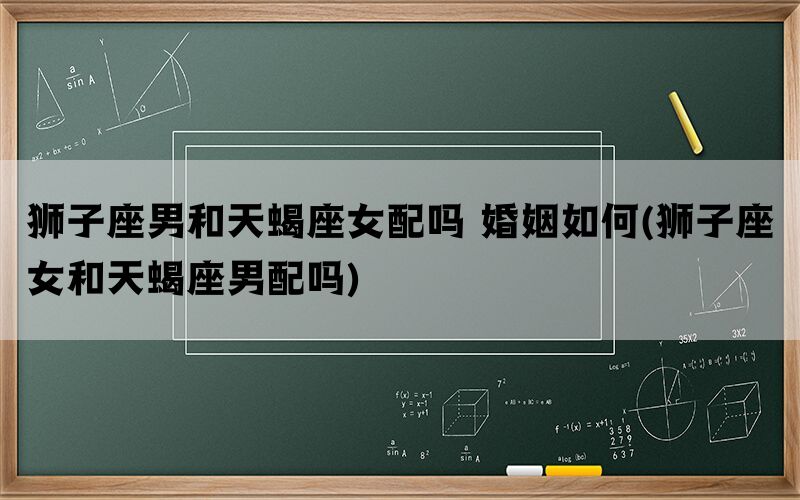 狮子座男和天蝎座女配吗 婚姻如何(狮子座女和天蝎座男配吗)