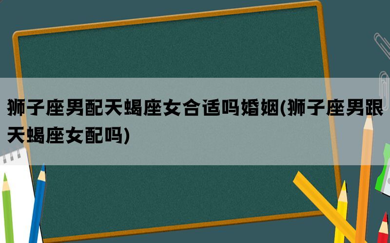 狮子座男配天蝎座女合适吗婚姻(狮子座男跟天蝎座女配吗)(图1)