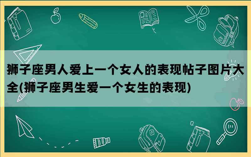 狮子座男人爱上一个女人的表现帖子图片大全(狮子座男生爱一个女生的表现)(图1)