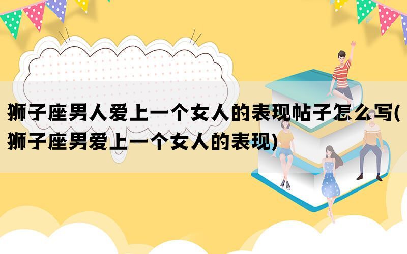 狮子座男人爱上一个女人的表现帖子怎么写(狮子座男爱上一个女人的表现)(图1)