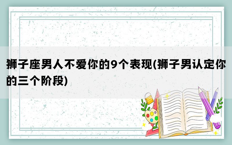 狮子座男人不爱你的9个表现(狮子男认定你的三个阶段)(图1)