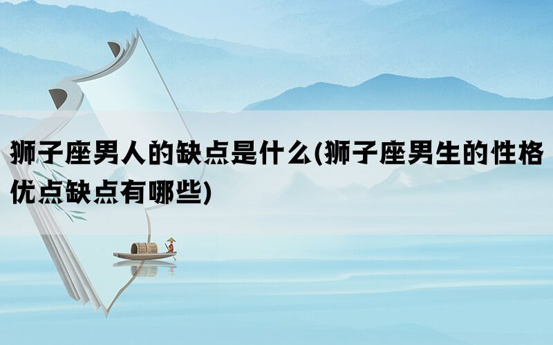 狮子座男人的缺点是什么(狮子座男生的性格优点缺点有哪些)(图1)