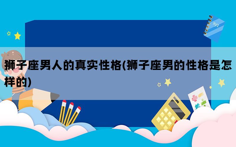 狮子座男人的真实性格(狮子座男的性格是怎样的)(图1)