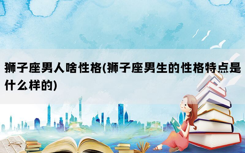 狮子座男人啥性格(狮子座男生的性格特点是什么样的)(图1)