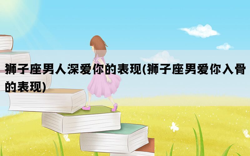 狮子座男人深爱你的表现(狮子座男爱你入骨的表现)(图1)