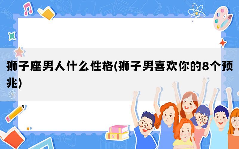 狮子座男人什么性格(狮子男喜欢你的8个预兆)(图1)