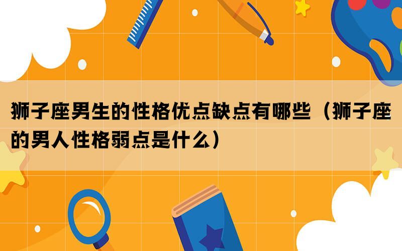 狮子座男生的性格优点缺点有哪些（狮子座的男人性格弱点是什么）(图1)