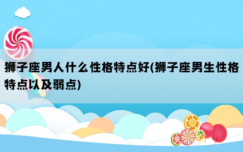 狮子座男人什么性格特点好(狮子座男生性格特点以及弱点)(图1)
