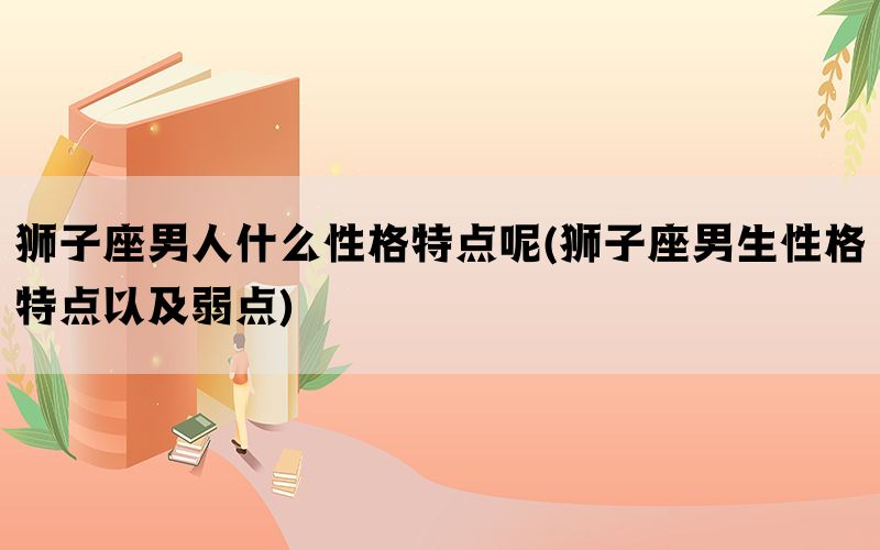 狮子座男人什么性格特点呢(狮子座男生性格特点以及弱点)(图1)