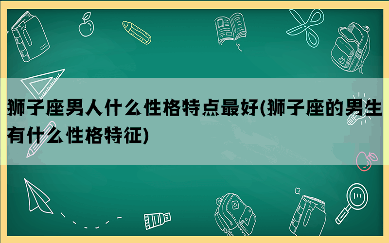 狮子座男人什么性格特点最好(狮子座的男生有什么性格特征)(图1)