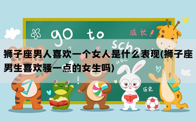 狮子座男人喜欢一个女人是什么表现(狮子座男生喜欢骚一点的女生吗)