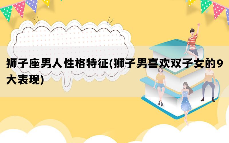 狮子座男人性格特征(狮子男喜欢双子女的9大表现)