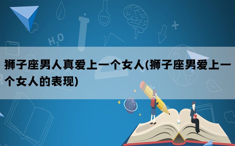 狮子座男人真爱上一个女人(狮子座男爱上一个女人的表现)