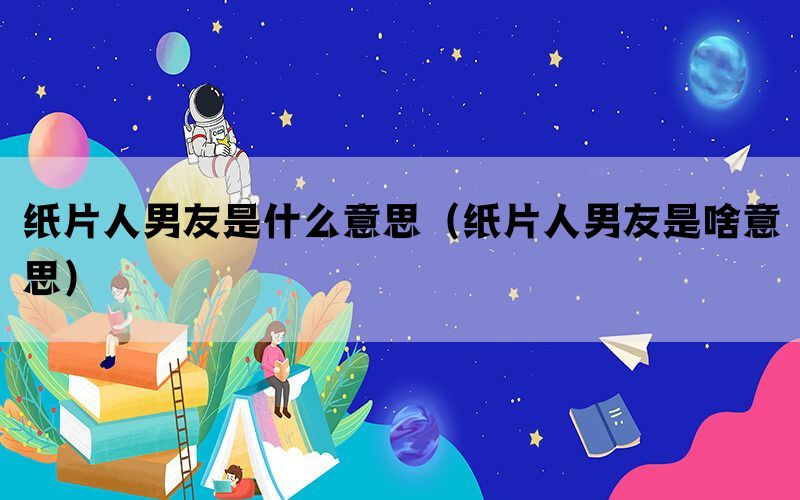 纸片人男友是什么意思(纸片人男友是啥意思) 纸片人男友是什么意思(纸片人男友是啥意思)