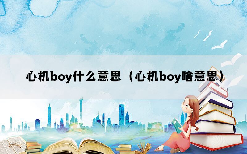 心机boy什么意思（心机boy啥意思）